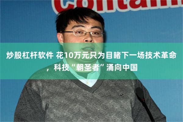 炒股杠杆软件 花10万元只为目睹下一场技术革命，科技“朝圣者”涌向中国