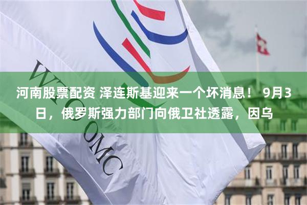 河南股票配资 泽连斯基迎来一个坏消息！ 9月3日，俄罗斯强力部门向俄卫社透露，因乌