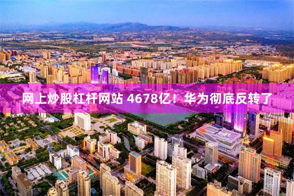 网上炒股杠杆网站 4678亿！华为彻底反转了