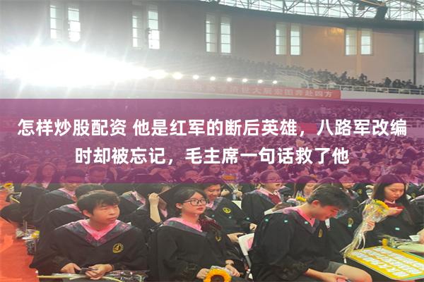 怎样炒股配资 他是红军的断后英雄，八路军改编时却被忘记，毛主席一句话救了他