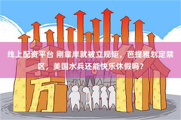 线上配资平台 刚靠岸就被立规矩，芭提雅划定禁区，美国水兵还能快乐休假吗？