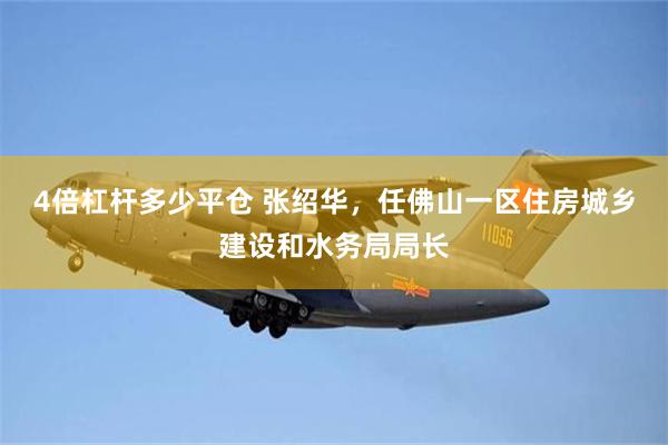 4倍杠杆多少平仓 张绍华，任佛山一区住房城乡建设和水务局局长
