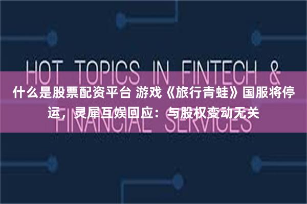 什么是股票配资平台 游戏《旅行青蛙》国服将停运，灵犀互娱回应：与股权变动无关