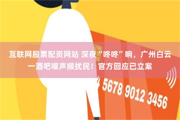 互联网股票配资网站 深夜“咚咚”响，广州白云一酒吧噪声频扰民！官方回应已立案
