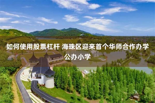 如何使用股票杠杆 海珠区迎来首个华师合作办学公办小学