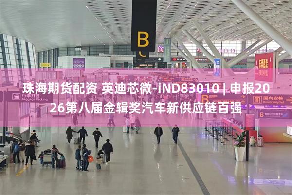 珠海期货配资 英迪芯微-iND83010 | 申报2026第八届金辑奖汽车新供应链百强