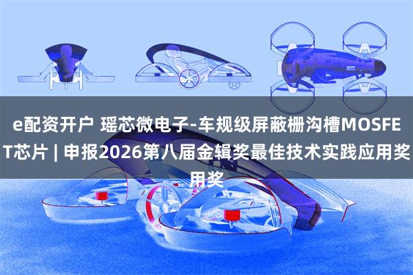 e配资开户 瑶芯微电子-车规级屏蔽栅沟槽MOSFET芯片 | 申报2026第八届金辑奖最佳技术实践应用奖