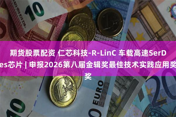 期货股票配资 仁芯科技-R-LinC 车载高速SerDes芯片 | 申报2026第八届金辑奖最佳技术实践应用奖