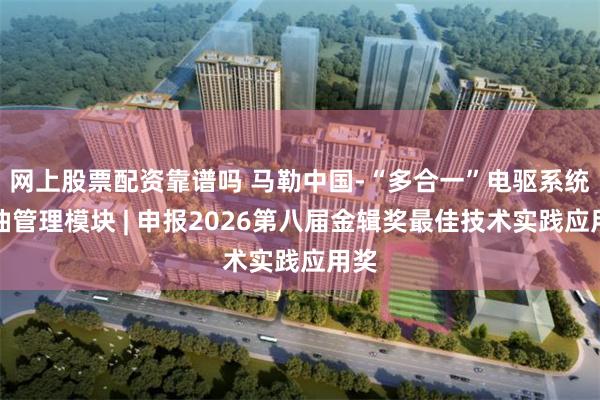 网上股票配资靠谱吗 马勒中国-“多合一”电驱系统机油管理模块 | 申报2026第八届金辑奖最佳技术实践应用奖
