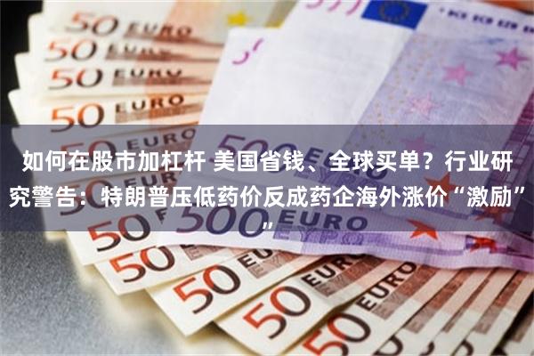 如何在股市加杠杆 美国省钱、全球买单？行业研究警告：特朗普压低药价反成药企海外涨价“激励”