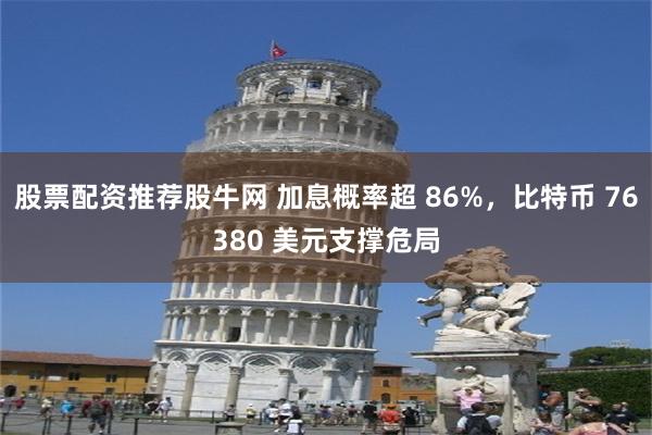 股票配资推荐股牛网 加息概率超 86%，比特币 76380 美元支撑危局