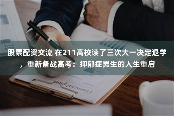 股票配资交流 在211高校读了三次大一决定退学，重新备战高考：抑郁症男生的人生重启