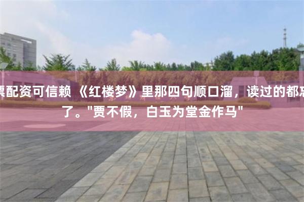股票配资可信赖 《红楼梦》里那四句顺口溜,读过的都忘不了。"贾不假,白玉为堂金作马"