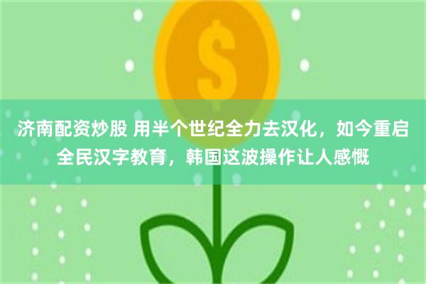 济南配资炒股 用半个世纪全力去汉化，如今重启全民汉字教育，韩国这波操作让人感慨