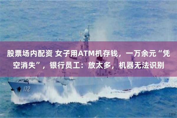 股票场内配资 女子用ATM机存钱，一万余元“凭空消失”，银行员工：放太多，机器无法识别