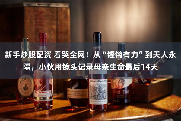 新手炒股配资 看哭全网！从“铿锵有力”到天人永隔，小伙用镜头记录母亲生命最后14天