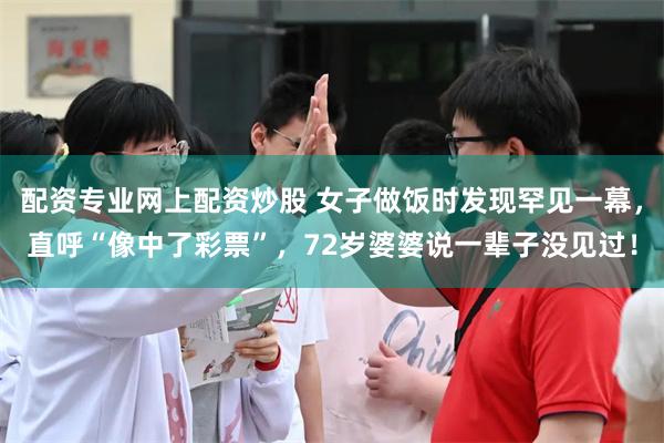 配资专业网上配资炒股 女子做饭时发现罕见一幕，直呼“像中了彩票”，72岁婆婆说一辈子没见过！