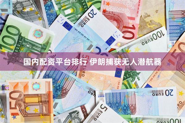 国内配资平台排行 伊朗捕获无人潜航器