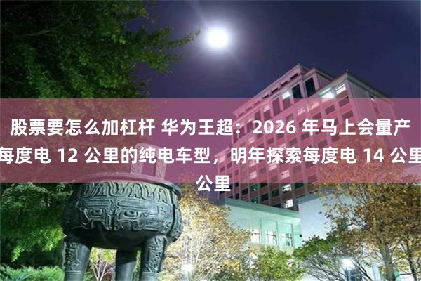 股票要怎么加杠杆 华为王超：2026 年马上会量产每度电 12 公里的纯电车型，明年探索每度电 14 公里
