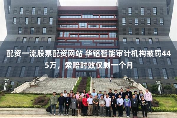 配资一流股票配资网站 华铭智能审计机构被罚445万，索赔时效仅剩一个月