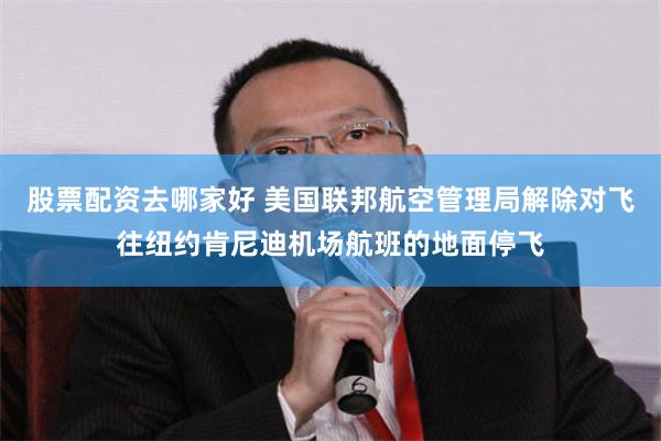 股票配资去哪家好 美国联邦航空管理局解除对飞往纽约肯尼迪机场航班的地面停飞