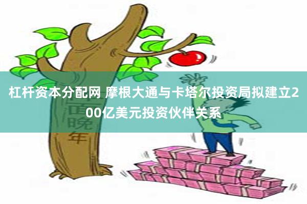杠杆资本分配网 摩根大通与卡塔尔投资局拟建立200亿美元投资伙伴关系
