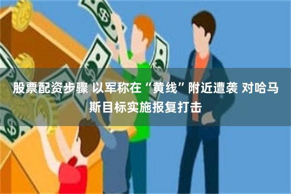股票配资步骤 以军称在“黄线”附近遭袭 对哈马斯目标实施报复打击