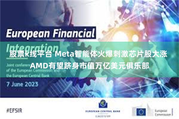 股票k线平台 Meta智能体火爆刺激芯片股大涨 AMD有望跻身市值万亿美元俱乐部