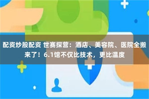 配资炒股配资 世赛探营:酒店、美容院、医院全搬来了!6.1馆不仅比技术,更比温度