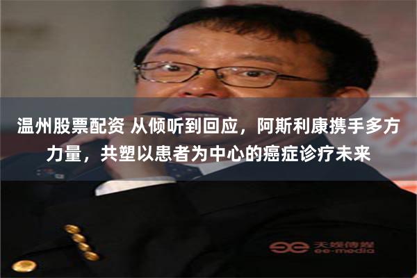 温州股票配资 从倾听到回应，阿斯利康携手多方力量，共塑以患者为中心的癌症诊疗未来