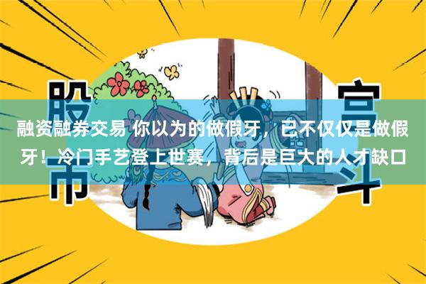融资融券交易 你以为的做假牙,已不仅仅是做假牙!冷门手艺登上世赛,背后是巨大的人才缺口