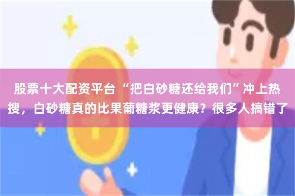 股票十大配资平台 “把白砂糖还给我们”冲上热搜，白砂糖真的比果葡糖浆更健康？很多人搞错了