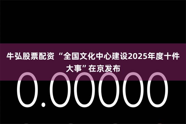 牛弘股票配资 “全国文化中心建设2025年度十件大事”在京发布