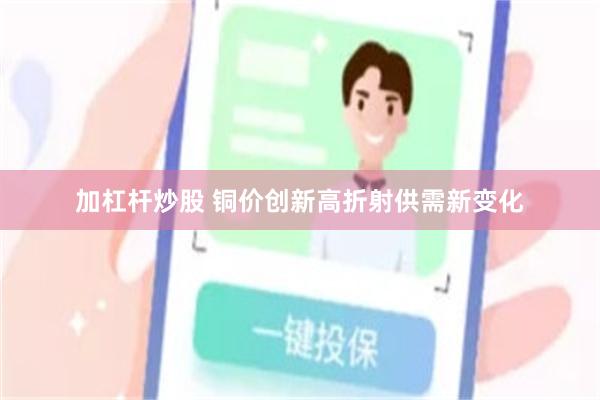 加杠杆炒股 铜价创新高折射供需新变化