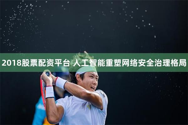 2018股票配资平台 人工智能重塑网络安全治理格局