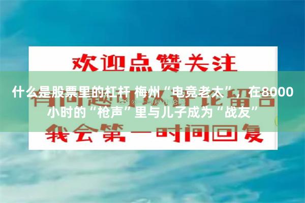 什么是股票里的杠杆 梅州“电竞老太”，在8000小时的“枪声”里与儿子成为“战友”
