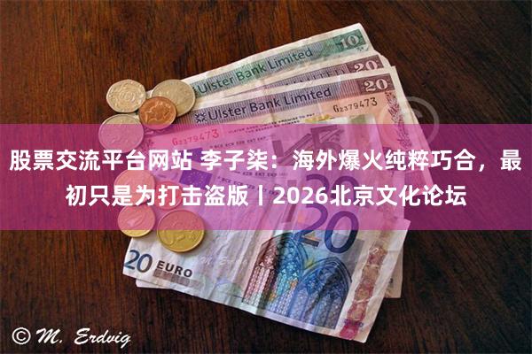 股票交流平台网站 李子柒：海外爆火纯粹巧合，最初只是为打击盗版丨2026北京文化论坛