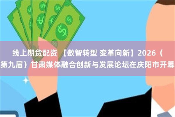 线上期货配资 【数智转型 变革向新】2026（第九届）甘肃媒体融合创新与发展论坛在庆阳市开幕