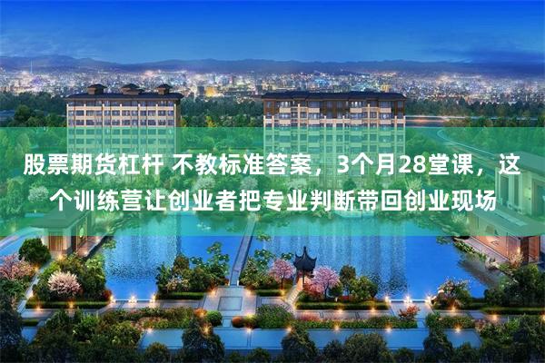 股票期货杠杆 不教标准答案，3个月28堂课，这个训练营让创业者把专业判断带回创业现场