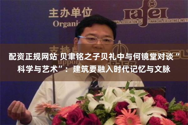 配资正规网站 贝聿铭之子贝礼中与何镜堂对谈“科学与艺术”:建筑要融入时代记忆与文脉