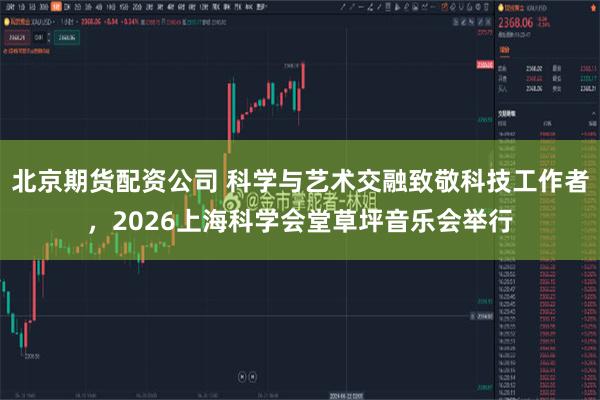 北京期货配资公司 科学与艺术交融致敬科技工作者,2026上海科学会堂草坪音乐会举行
