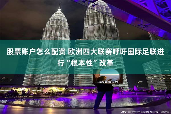 股票账户怎么配资 欧洲四大联赛呼吁国际足联进行“根本性”改革