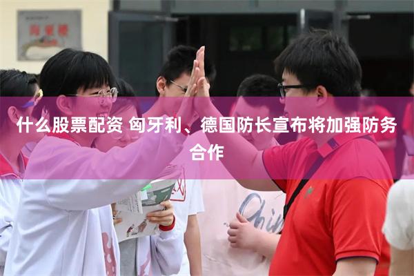 什么股票配资 匈牙利、德国防长宣布将加强防务合作