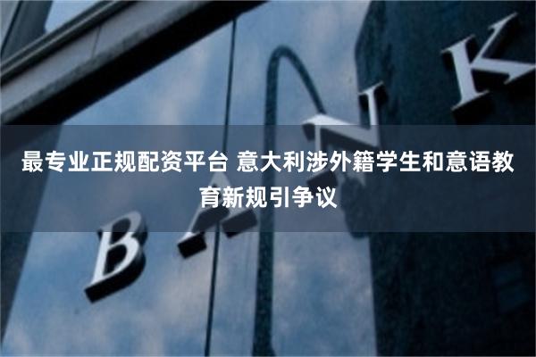 最专业正规配资平台 意大利涉外籍学生和意语教育新规引争议