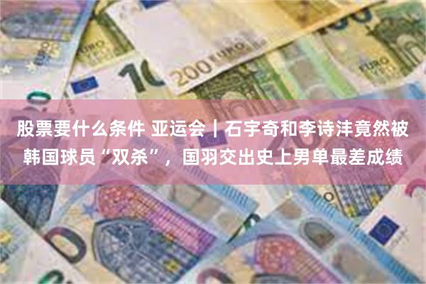 股票要什么条件 亚运会｜石宇奇和李诗沣竟然被韩国球员“双杀”，国羽交出史上男单最差成绩