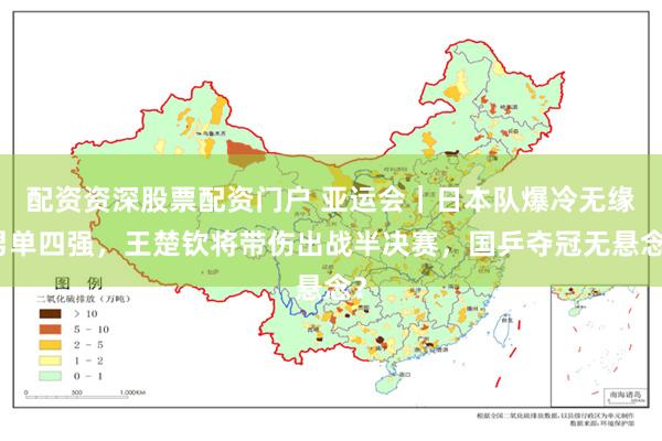 配资资深股票配资门户 亚运会｜日本队爆冷无缘男单四强，王楚钦将带伤出战半决赛，国乒夺冠无悬念？