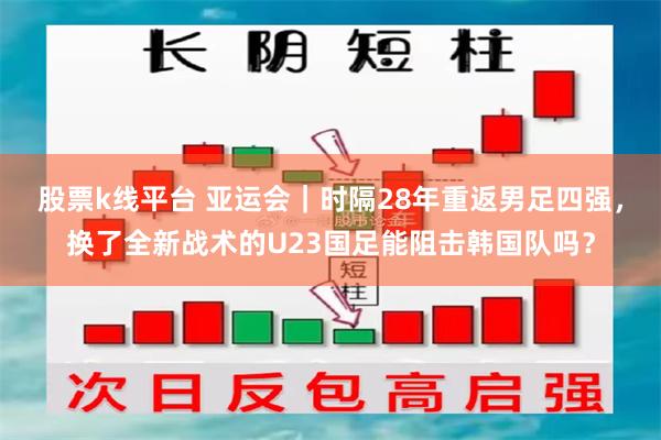 股票k线平台 亚运会｜时隔28年重返男足四强，换了全新战术的U23国足能阻击韩国队吗？