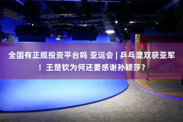 全国有正规投资平台吗 亚运会 | 乒乓混双获亚军！王楚钦为何还要感谢孙颖莎？