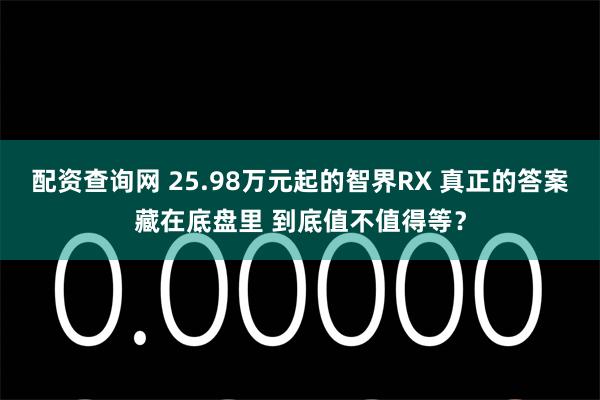 配资查询网 25.98万元起的智界RX 真正的答案藏在底盘里 到底值不值得等？