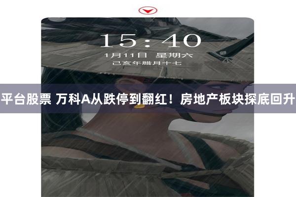平台股票 万科A从跌停到翻红！房地产板块探底回升